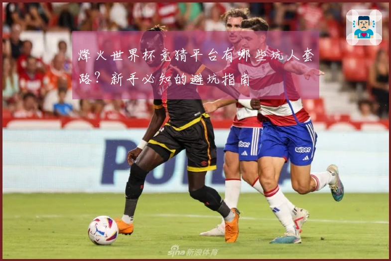 烽火世界杯竞猜平台有哪些坑人套路？新手必知的避坑指南