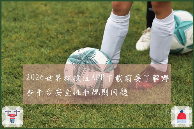 2026世界杯投注APP下载前要了解哪些平台安全性和规则问题