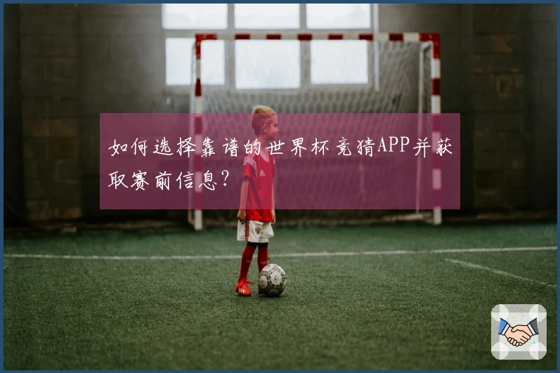 如何选择靠谱的世界杯竞猜APP并获取赛前信息？